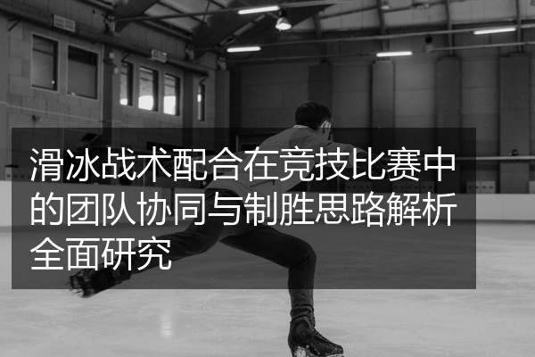 滑冰战术配合在竞技比赛中的团队协同与制胜思路解析全面研究