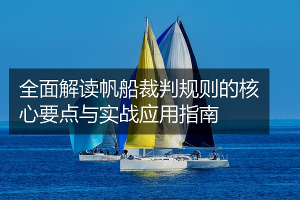 全面解读帆船裁判规则的核心要点与实战应用指南