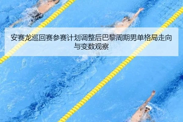安赛龙巡回赛参赛计划调整后巴黎周期男单格局走向与变数观察